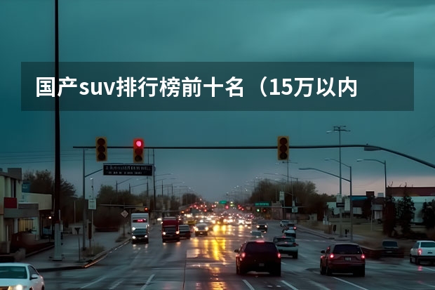 国产suv排行榜前十名（15万以内的suv排行榜前十名）