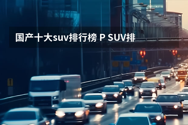 国产十大suv排行榜 P SUV排行榜前十名盘点P