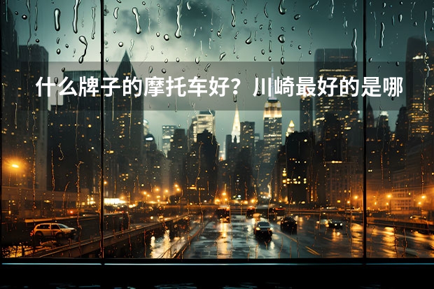 什么牌子的摩托车好？川崎最好的是哪一款（买踏板摩托车什么牌子好）