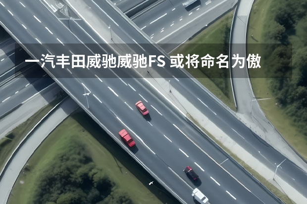 一汽丰田威驰/威驰FS 或将命名为傲澜