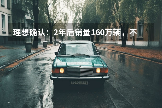 理想确认：2年后销量160万辆，不拿比亚迪当回事了？ 7月新能源车销量丨比亚迪/理想持续领跑，合资车企开始反击