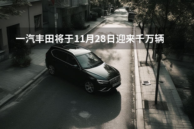 一汽丰田将于11月28日迎来千万辆下线 一汽丰田威驰/威驰FS