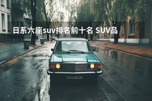 日系六座suv排名前十名 SUV品牌销量排名前十名推荐