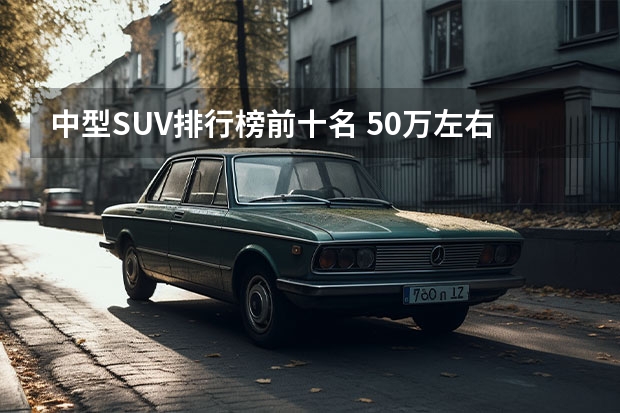 中型SUV排行榜前十名 50万左右的suv排行榜前十名？