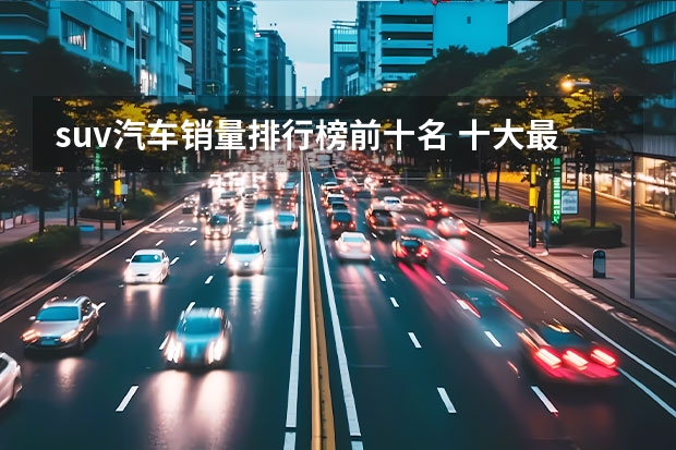 suv汽车销量排行榜前十名 十大最好的进口suv