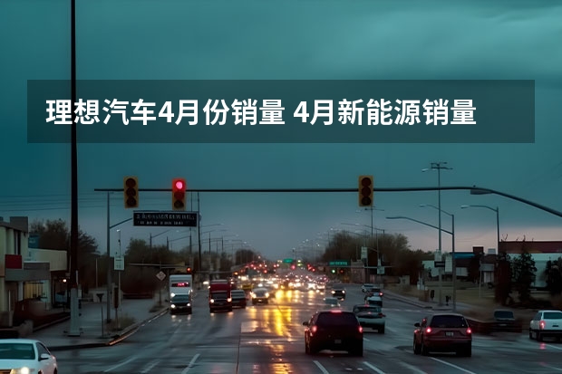 理想汽车4月份销量 4月新能源销量：比亚迪占前三，缤果首战告捷，理想L7破万
