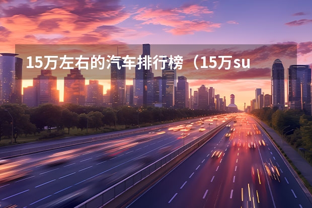 15万左右的汽车排行榜（15万suv性价比排名）