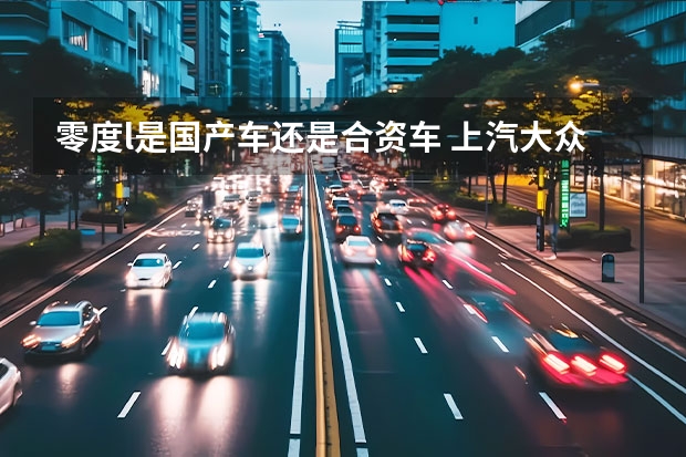 零度l是国产车还是合资车 上汽大众是国产车还是合资车
