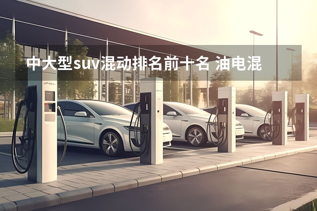 中大型suv混动排名前十名 油电混合车十大排名suv