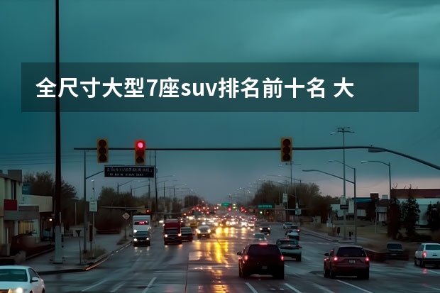 全尺寸大型7座suv排名前十名 大型SUV销量排行榜前十名