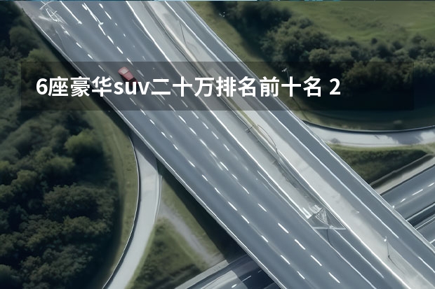 6座豪华suv二十万排名前十名 20万左右的车排行榜前十名
