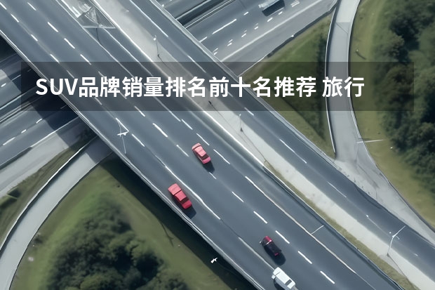 SUV品牌销量排名前十名推荐 旅行车销量排行榜前十名