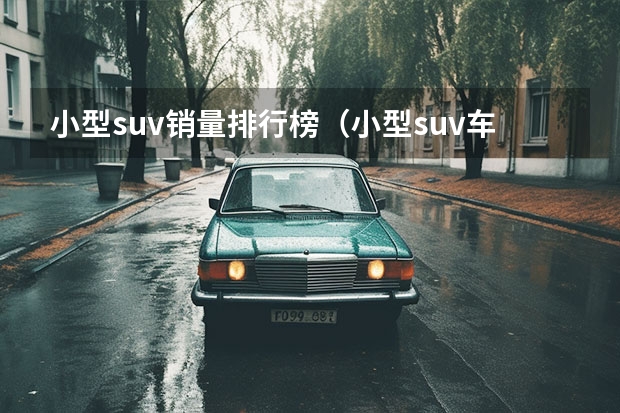 小型suv销量排行榜（小型suv车型销量排名前十名）