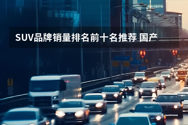 SUV品牌销量排名前十名推荐 国产suv销量排行榜