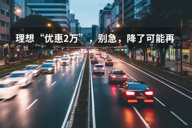 理想“优惠2万”，别急，降了可能再“降”，车主的损失应该由谁来担呢？