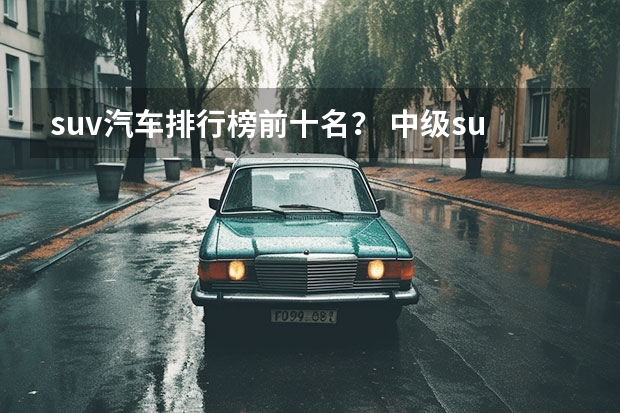 suv汽车排行榜前十名？ 中级suv车型排行榜