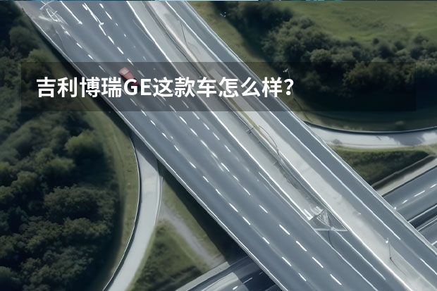 吉利博瑞GE这款车怎么样？
