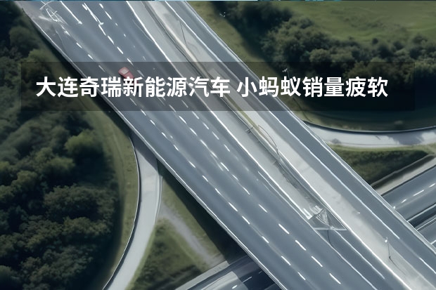 大连奇瑞新能源汽车 小蚂蚁销量疲软，奇瑞新能源发展遭遇瓶颈，45万辆目标难了