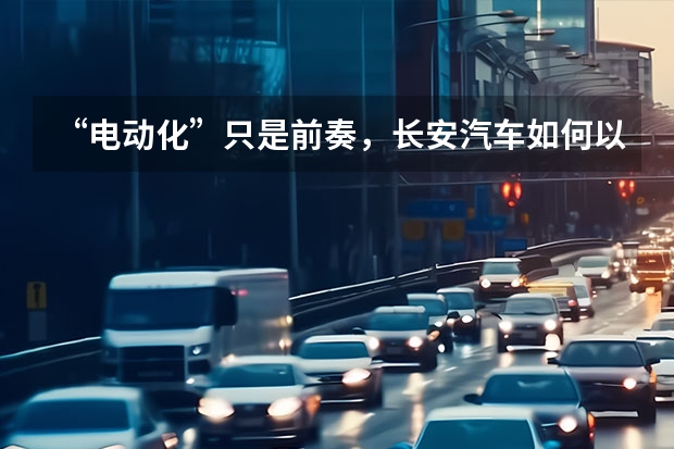 “电动化”只是前奏，长安汽车如何以“数智化”决胜新能源？