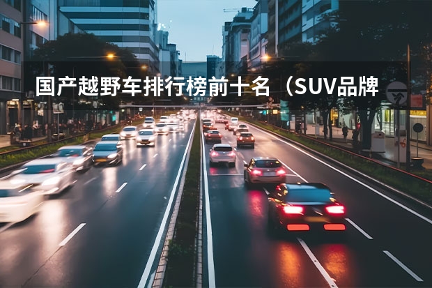 国产越野车排行榜前十名（SUV品牌销量排名前十名推荐）