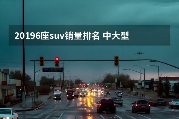 20196座suv销量排名 中大型SUV销量排行榜：实力派豪华座驾大比拼P