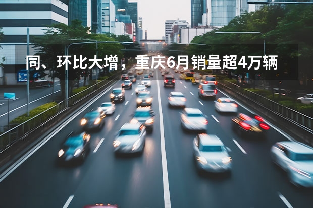同、环比大增，重庆6月销量超4万辆，自主市占率近57%（suv汽车销量排行榜前十名）