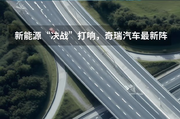 新能源“决战”打响，奇瑞汽车最新阵容背后有何战略思考？ 奇瑞汽车发布新能源战略 新技术新品牌新产品 干货满满