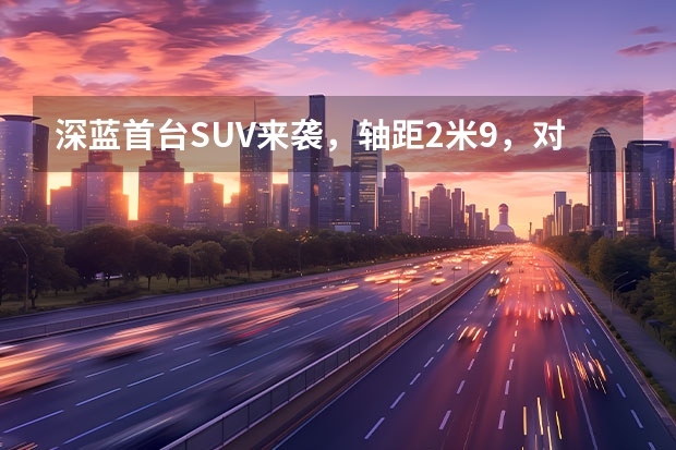 深蓝首台SUV来袭，轴距2米9，对标ModelY有戏吗？