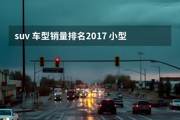 suv 车型销量排名2017 小型suv销量排行榜前十口碑最好