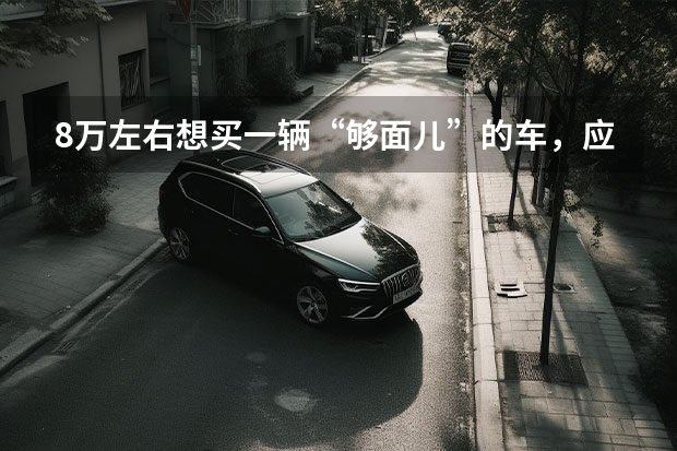 8万左右想买一辆“够面儿”的车，应该怎么选？
