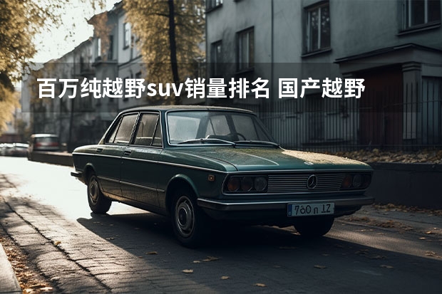 百万纯越野suv销量排名 国产越野车排行榜前十名