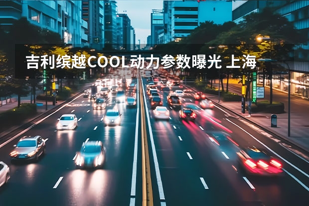 吉利缤越COOL动力参数曝光 上海车展：吉利星越L亮相/盲订正式开启