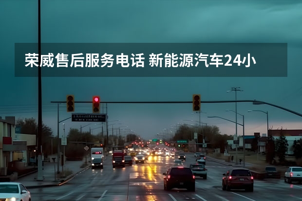 荣威售后服务电话 新能源汽车24小时维修电话