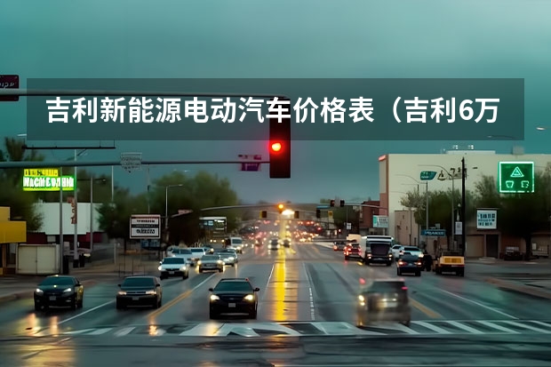 吉利新能源电动汽车价格表（吉利6万左右的电动汽车）
