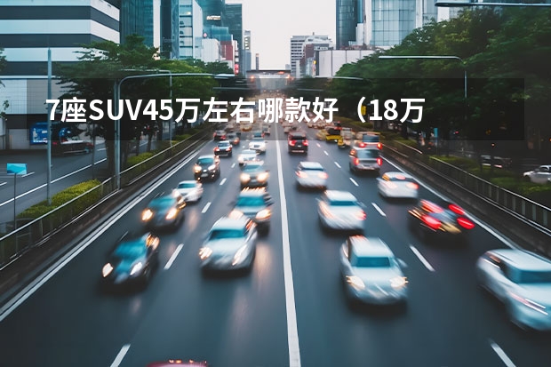 7座SUV45万左右哪款好（18万-30万值得买的七款SUV）