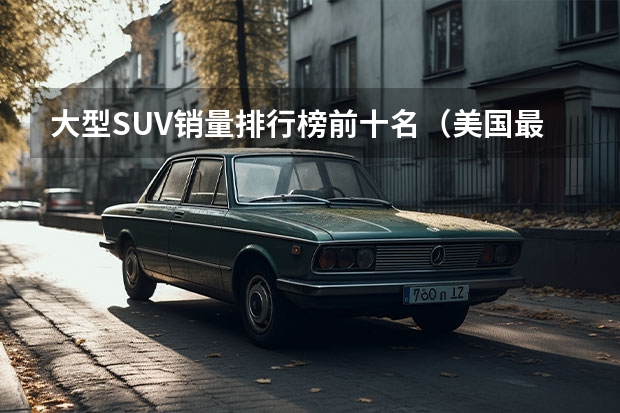 大型SUV销量排行榜前十名（美国最受欢迎SUV及卡车Top10，戳破中国车“神话”）