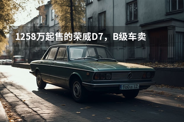 12.58万起售的荣威D7，B级车卖了A级车价格？ 荣威之“变”，从D7开始