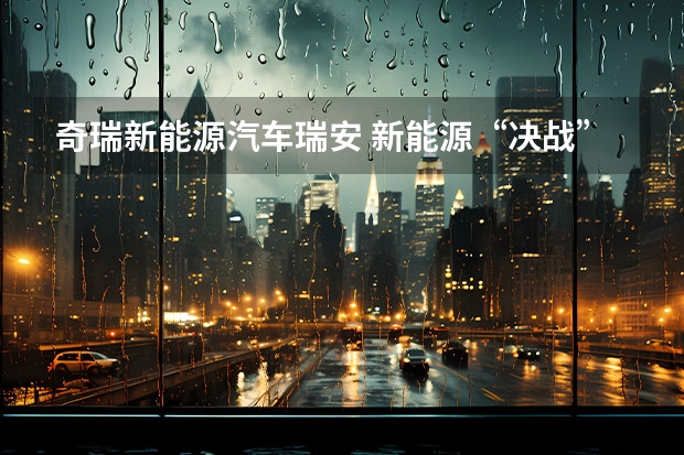 奇瑞新能源汽车瑞安 新能源“决战”打响，奇瑞汽车最新阵容背后有何战略思考？