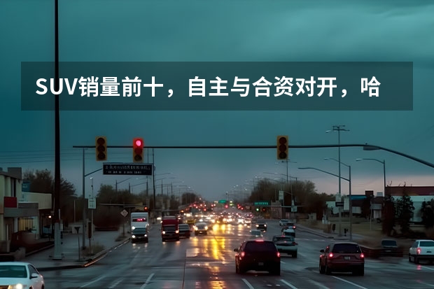 SUV销量前十，自主与合资对开，哈弗H6霸榜，这三款堪称“黑马”（5月合资SUV销量榜：本田CR-V拿第一，汉兰达没上榜？）