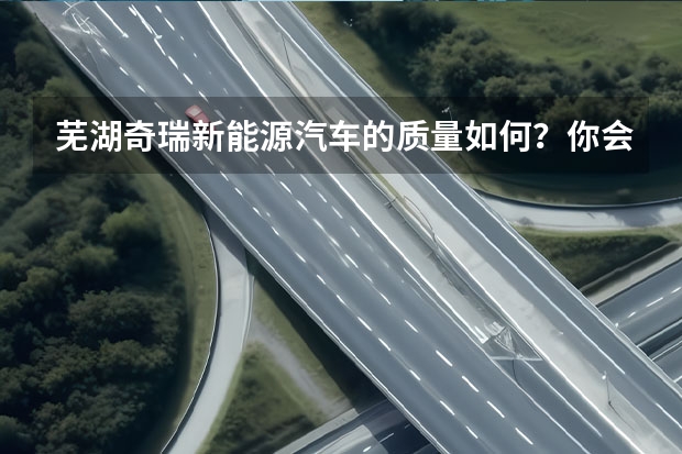 芜湖奇瑞新能源汽车的质量如何？你会选择入手吗？