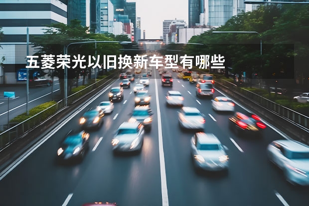 五菱荣光以旧换新车型有哪些