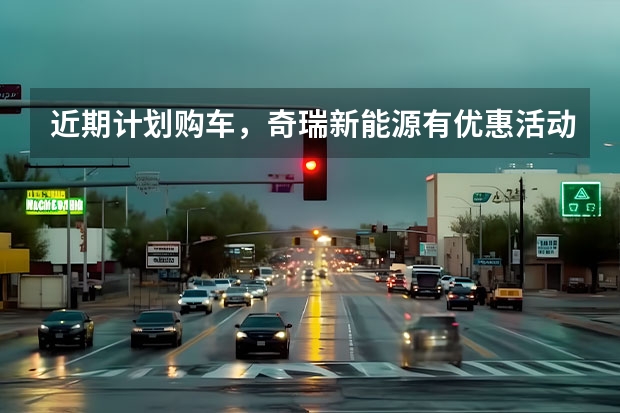 近期计划购车，奇瑞新能源有优惠活动吗？