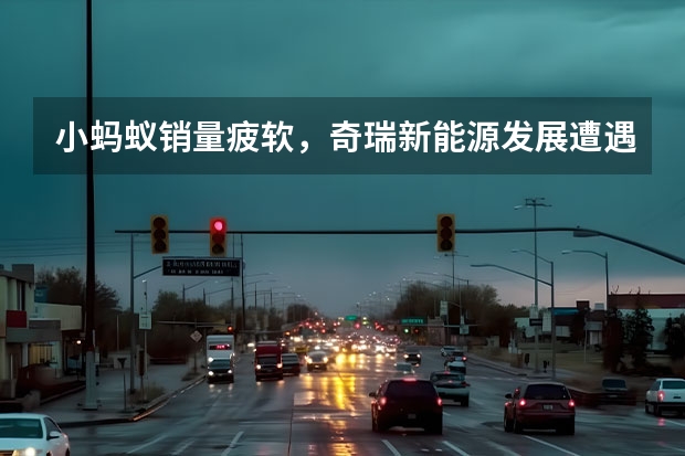 小蚂蚁销量疲软，奇瑞新能源发展遭遇瓶颈，45万辆目标难了（奇瑞全面新能源化）
