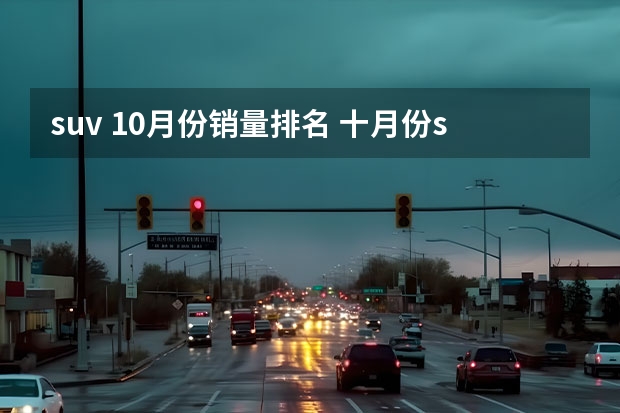 suv 10月份销量排名 十月份suv排行榜销量排行榜