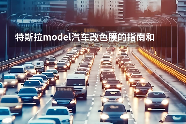 特斯拉model汽车改色膜的指南和注意事项是什么？