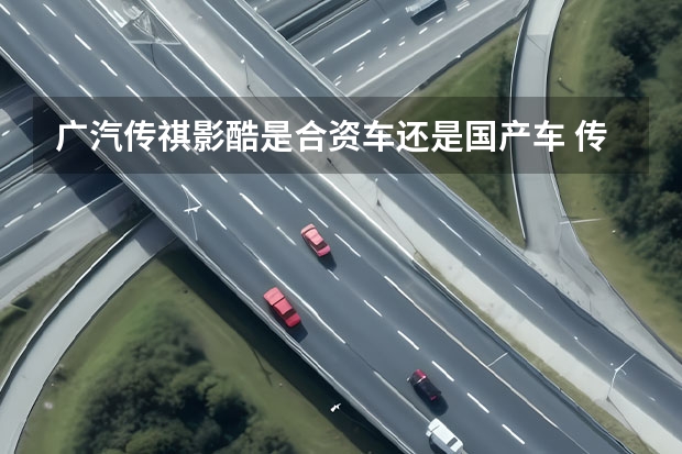 广汽传祺影酷是合资车还是国产车 传祺是合资车还是国产车广汽传祺是合资车还是国产的