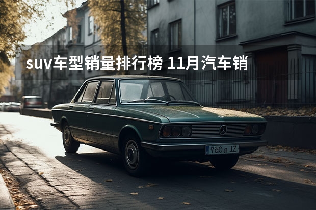 suv车型销量排行榜 11月汽车销量排行榜：奇瑞挺进前十/伊兰特销量破万