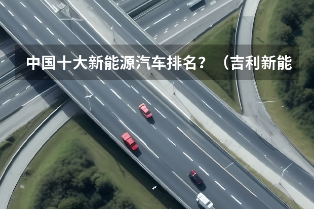 中国十大新能源汽车排名？（吉利新能源电动汽车价格表）
