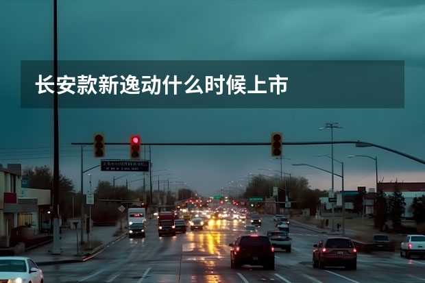 长安款新逸动什么时候上市