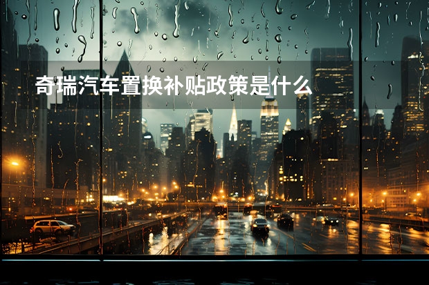 奇瑞汽车置换补贴政策是什么